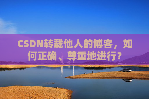 CSDN转载他人的博客,如何正确、尊重地进行?